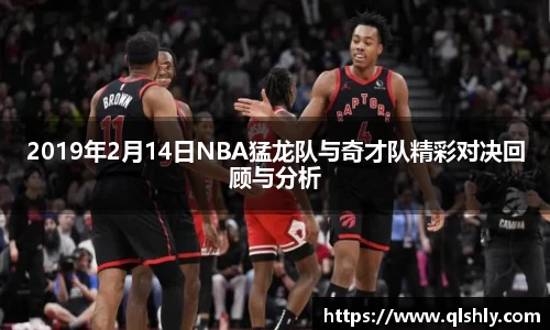 2019年2月14日NBA猛龙队与奇才队精彩对决回顾与分析