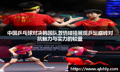 中国乒乓球对决韩国队激情碰撞展现乒坛巅峰对抗魅力与实力的较量