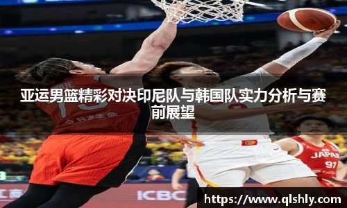 亚运男篮精彩对决印尼队与韩国队实力分析与赛前展望